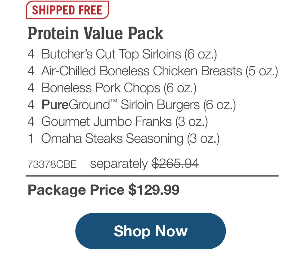 SHIPPED FREE | Protein Value Pack - 4 Butcher's Cut Top Sirloins (6 oz.) - 4 Air-Chilled Boneless Chicken Breasts (5 oz.) - 4 Boneless Pork Chops (6 oz.) - 4 PureGround™ Sirloin Burgers (6 oz.) - 4 Gourmet Jumbo Franks (3 oz.) - 1 Omaha Steaks Seasoning (3 oz.) - 73378CBE separately $265.94