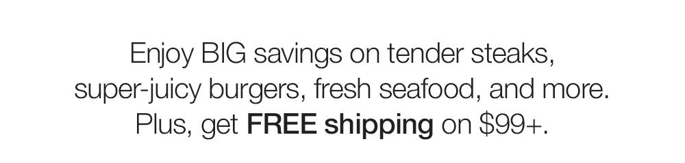 Enjoy BIG savings on tender steaks, super-juicy burgers, fresh seafood, and more. Plus, get FREE shipping on $99+.