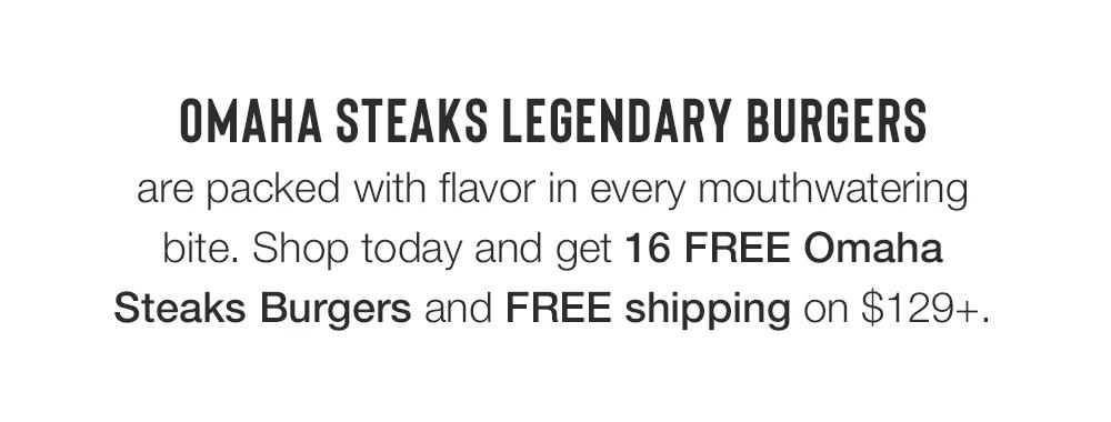 ОМАНА STEAKS LEGENDARY BURGERS are packed with flavor in every mouth-watering bite. Shop today and get 16 FREE Omaha Steaks Burgers and FREE ship-ping on $129+.