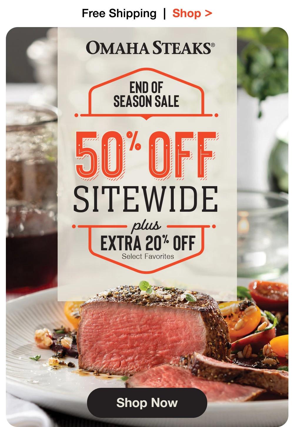 Free Shipping | Shop >  OMAHA STEAKS® | END OF SEASON SALE - 50% OFF SITEWIDE plus EXTRA 20% OFF Select Favorites || Shop Now