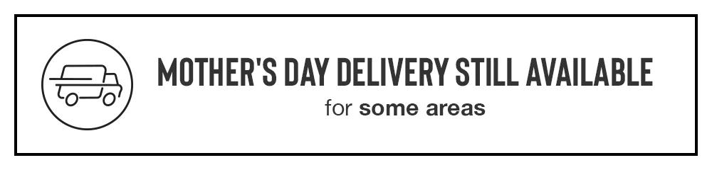 MOTHER'S DAY DELIVERY STILL AVAILABLE for some areas