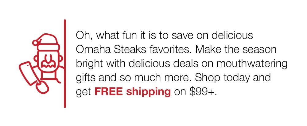 Oh, what fun it is to save on delicious Omaha Steaks favorites. Make the season bright with delicious deals on mouthwatering gifts and so much more. Shop today and get FREE shipping on $99+.