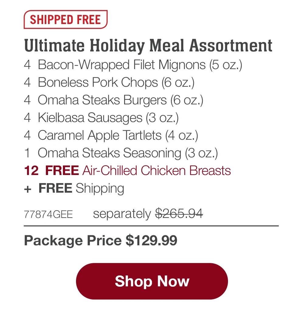 SHIPPED FREE | Ultimate Holiday Meal Assortment - 4 Bacon-Wrapped Filet Mignons (5 oz.) - 4 Boneless Pork Chops (6 oz.) - 4 Omaha Steaks Burgers (6 oz.) - 4 Kielbasa Sausages (3 oz.) - 4 Caramel Apple Tartlets (4 oz.) - 1 Omaha Steaks Seasoning (3 oz.) - 12 FREE Air-Chilled Chicken Breasts + FREE Shipping - 77874GEE separately $265.94 | Package Price $129.99 || Shop Now