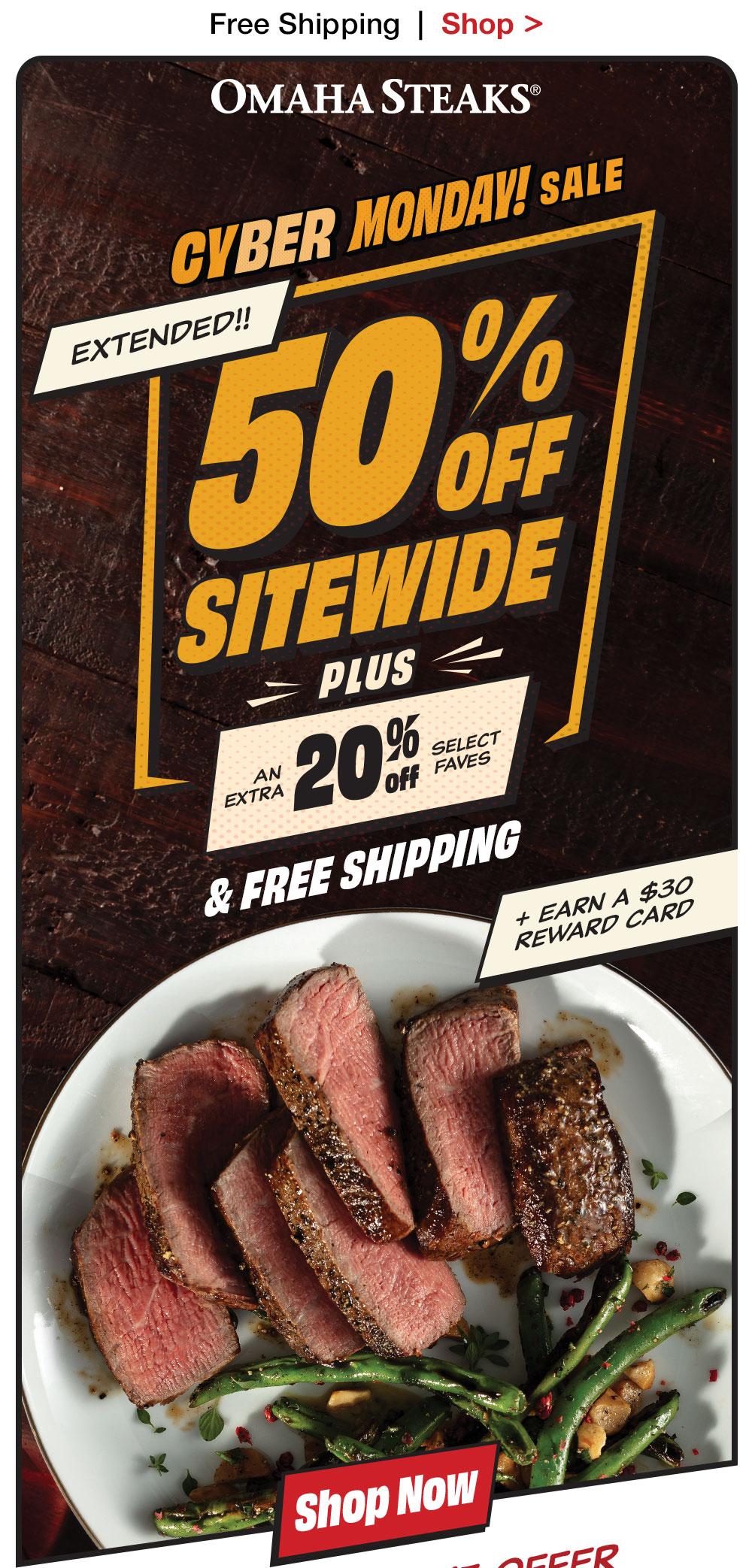 Free Shipping | Shop > OMAHA STEAKS®  CYBER MONDAY! SALE 50% SITEWIDE - PLUS AN EXTRA 20% SELECT FAVES & FREE SHIPPING + EARN A $30 REWARD CARD || Shop Now