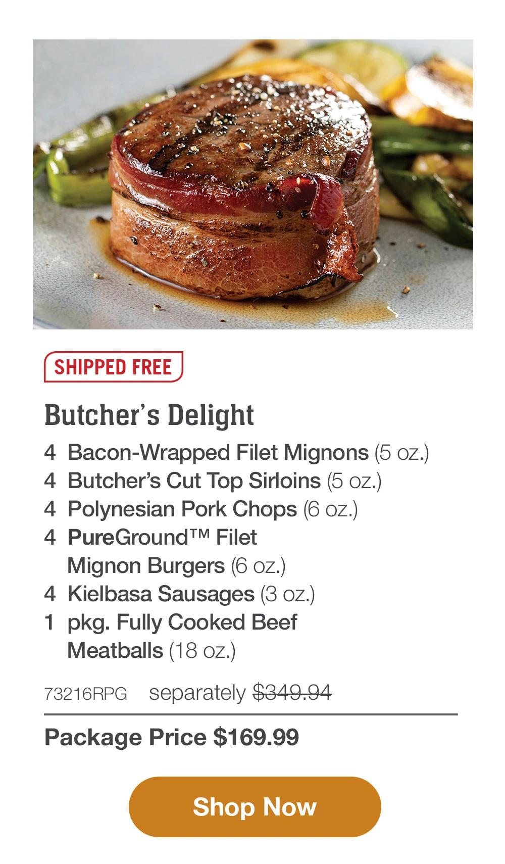 SHIPPED FREE | Sweet and Smoky Assortment - 4 Bacon-Wrapped Filet Mignons (5 oz.) - 4 Butcher's Cut Top Sirloins (5 oz.) - 4 Polynesian Pork Chops (6 oz.) - 4 PureGround™ Filet Mignon Burgers (6 oz.) - 4 Kielbasa Sausages (3 oz.) - 1 pkg. Fully Cooked Beef Meatballs (18 oz. pkg.) - 71994RPG separately $349.94 | Package Price $169.99 || Shop Now