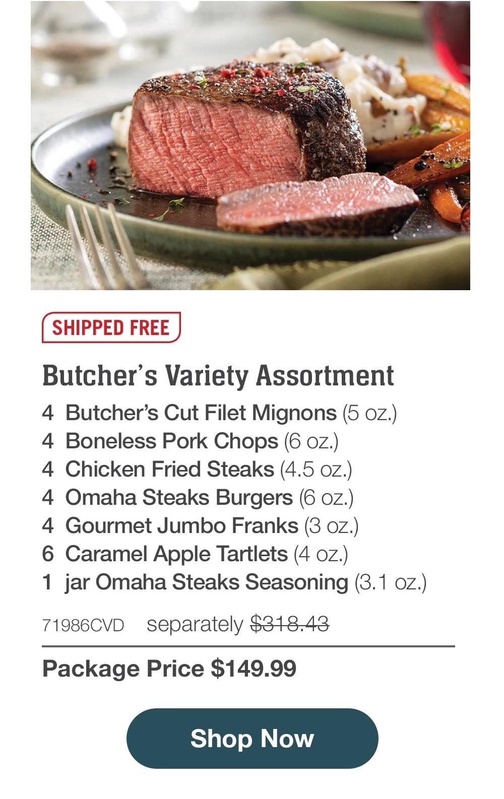 SHIPPED FREE | Butcher's Variety Assortment - 4 Butcher's Cut Filet Mignons (5 oz.) - 4 Boneless Pork Chops (6 oz.) - 4 Chicken Fried Steaks (4.5 oz.) - 4 Omaha Steaks Burgers (6 oz.) - 4 Gourmet Jumbo Franks (3 oz.) - 6 Caramel Apple Tartlets (4 oz.) - 1 jar Omaha Steaks Seasoning (3.1 oz.) - 71986CVD separately $318.43 | Package Price $149.99 || Shop Now