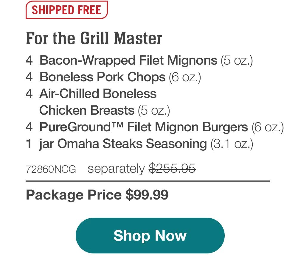 SHIPPED FREE | For the Grill Master - 4 Bacon-Wrapped Filet Mignons (5 oz.) - 4 Boneless Pork Chops (6 oz.) - 4 Air-Chilled Boneless Chicken Breasts (5 oz.) - 4 PureGround™ Filet Mignon Burgers (6 oz.) - 1 jar Omaha Steaks Seasoning (3.1 oz.) - 72860NCG separately $255.95 | Package Price $99.99 || Shop Now