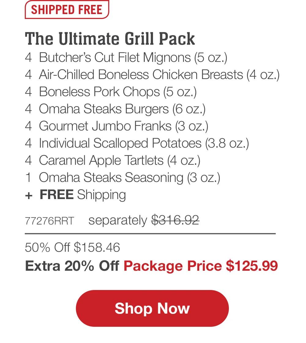 SHIPPED FREE | The Ultimate Grill Pack - 4  Butcher's Cut Filet Mignons (5 oz.) - 4  Air-Chilled Boneless Chicken Breasts (4 oz.) - 4  Boneless Pork Chops (5 oz.) - 4  Omaha Steaks Burgers (6 oz.) - 4  Gourmet Jumbo Franks (3 oz.) - 4  Individual Scalloped Potatoes (3.8 oz.) - 4  Caramel Apple Tartlets (4 oz.) - 1  Omaha Steaks Seasoning (3 oz.)  +  FREE Shipping - 77276RRT separately $316.92 | 50% Off $158.46 | Extra 20% Off Package Price $125.99 || SHOP NOW