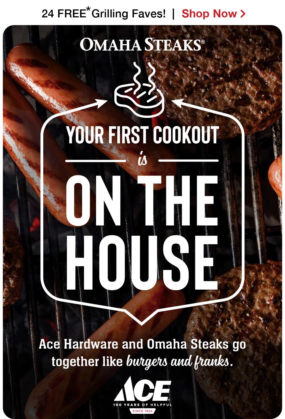 24 FREE Grillables! | Shop Now > | OMAHA STEAKS® | YOUR FIRST COOKOUT is ON THE HOUSE | Ace Hardware and Omaha Steaks go together like grills and grillables. || ACE Hardware