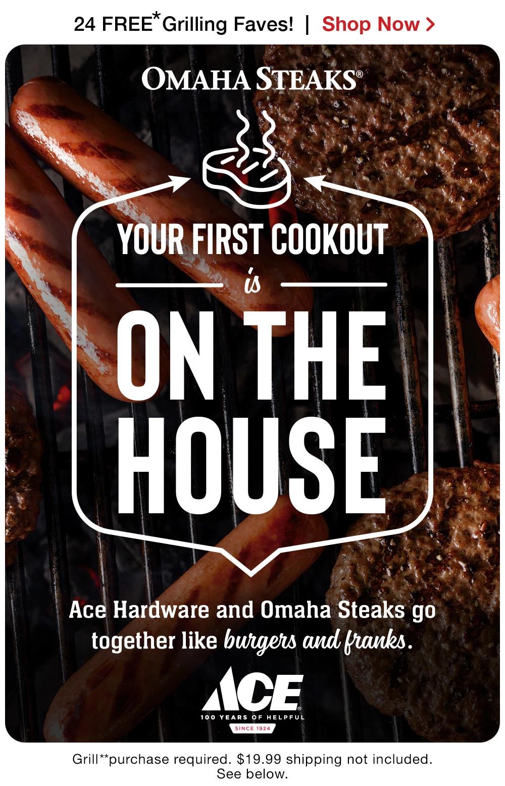 24 FREE Grillables! | Shop Now > | OMAHA STEAKS® | YOUR FIRST COOKOUT is ON THE HOUSE | Ace Hardware and Omaha Steaks go together like grills and grillables. || ACE Hardware