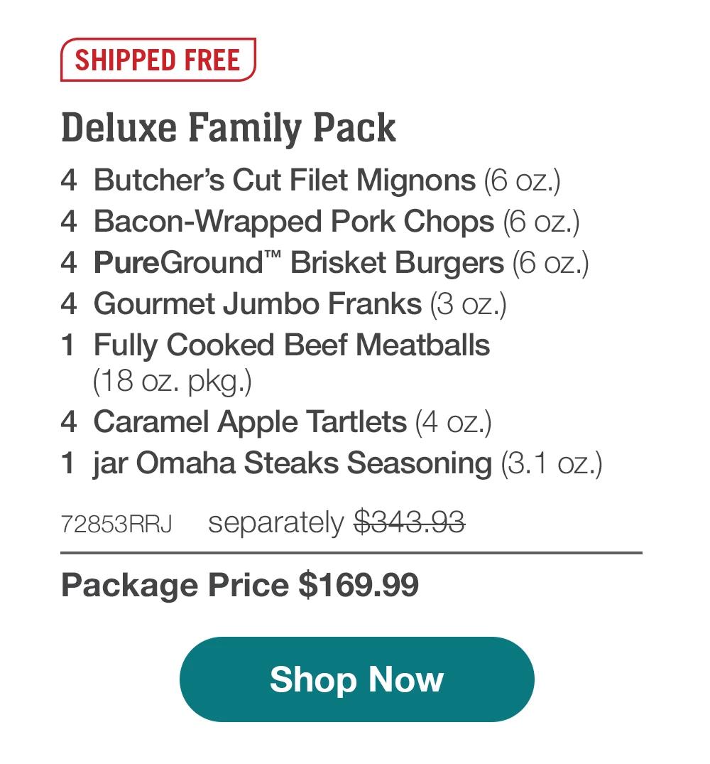 SHIPPED FREE | Deluxe Family Pack - 4 Butcher's Cut Filet Mignons (6 oz.) - 4 Bacon-Wrapped Pork Chops (6 oz.) - 4 PureGround™ Brisket Burgers (6 OZ.) - 4 Gourmet Jumbo Franks (3 oz.) - 1 Fully Cooked Beef Meatballs (18 oz. pkg.) - 4 Caramel Apple Tartlets (4 oz.) - 1 jar Omaha Steaks Seasoning (3.1 oz.) - 72853RRJ separately $343.93 | Package Price $169.99 || Shop Now