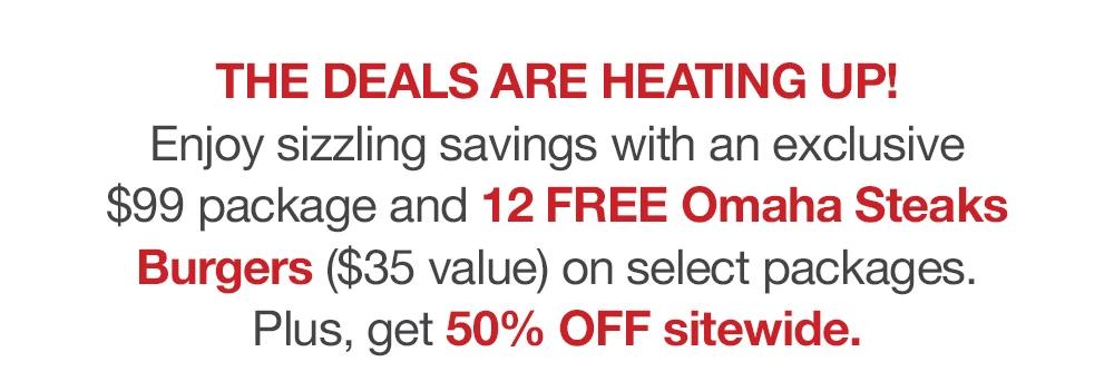 The deals are heating up! Enjoy sizzling savings with an exclusive $99 package and 12 FREE Omaha Steaks Burgers ($35 value) on select packages. Plus, get 50% OFF sitewide.