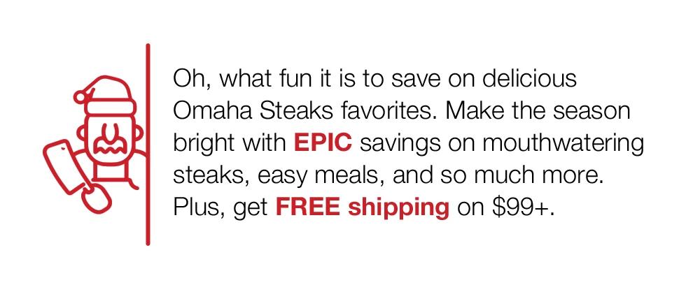 Oh, what fun it is to save on delicious Omaha Steaks favorites. Make the season bright with EPIC savings on mouthwatering steaks, easy meals, and so much more. Plus, get FREE shipping on $99+.