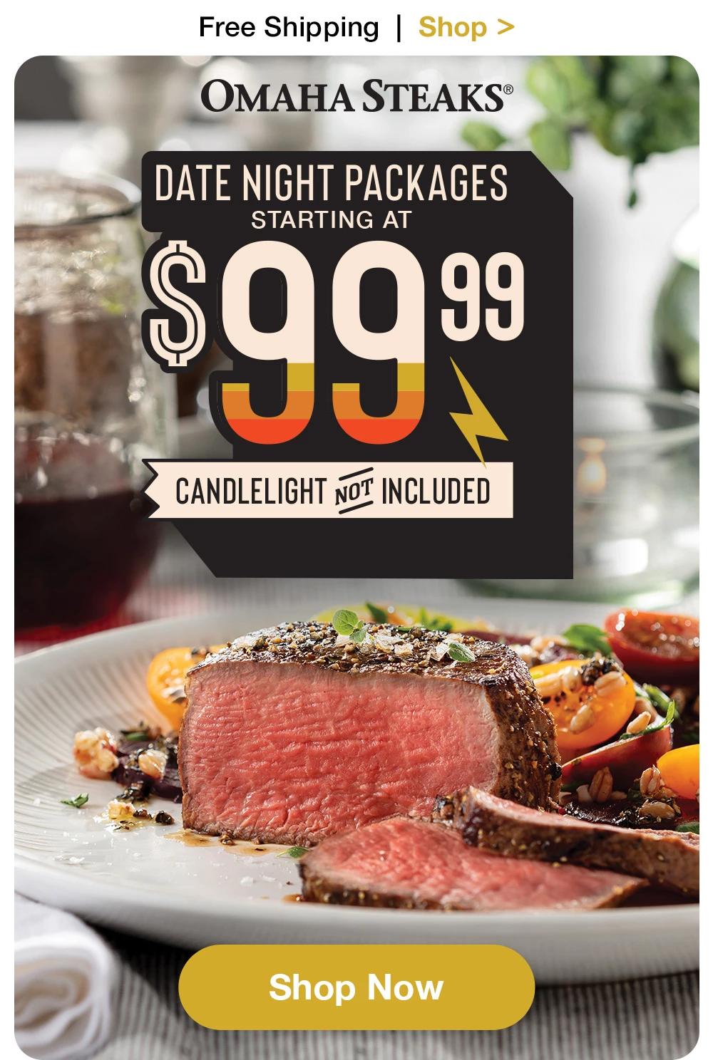 Free Shipping | Shop >  OMAHA STEAKS® | DATE NIGHT PACKAGES STARTING AT $99.99 | CANDLELIGHT NOT INCLUDED || Shop Now