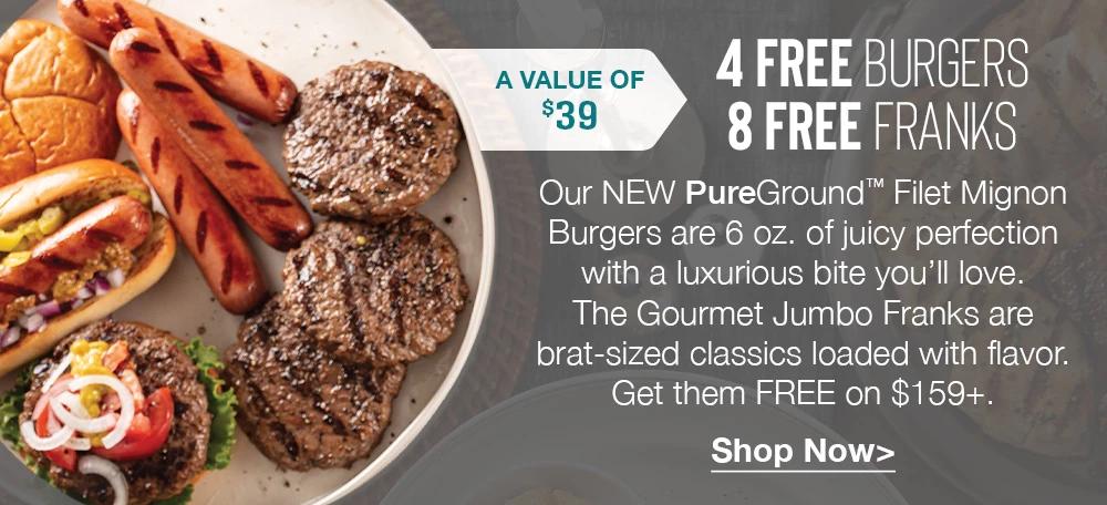 A VALUE OF $39 | 8 FREE FRANKS | Our NEW PureGround™ Filet Mignon Burgers are 6 oz. of juicy perfection with a luxurious bite you'll love. The Gourmet Jumbo Franks are brat-sized classics loaded with flavor. Get them FREE on $159+. || Shop Now