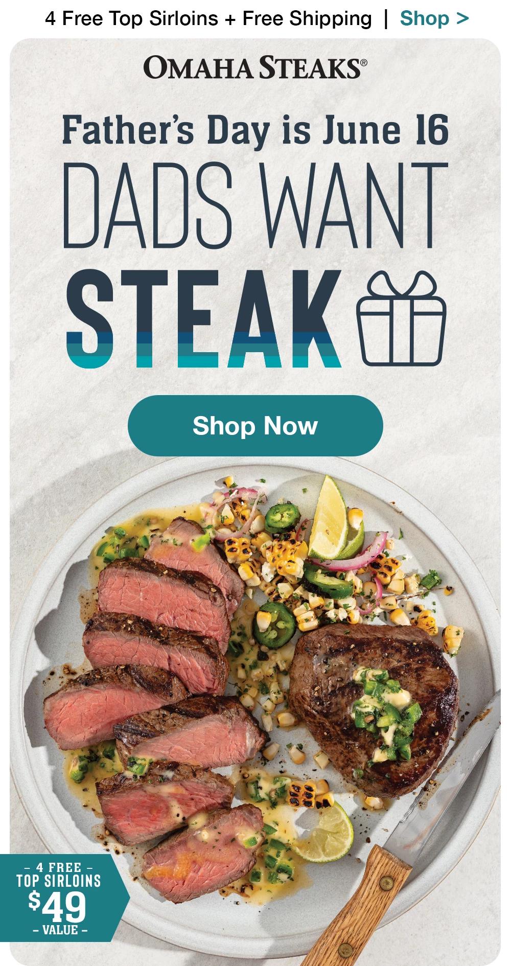 4 Free Top Sirloins + Free Shipping | Shop >  OMAHA STEAKS® | Father's Day is June 16 - DADS WANT STEAK || Shop Now || 4 FREE TOP SIRLOINS $49 VALUE