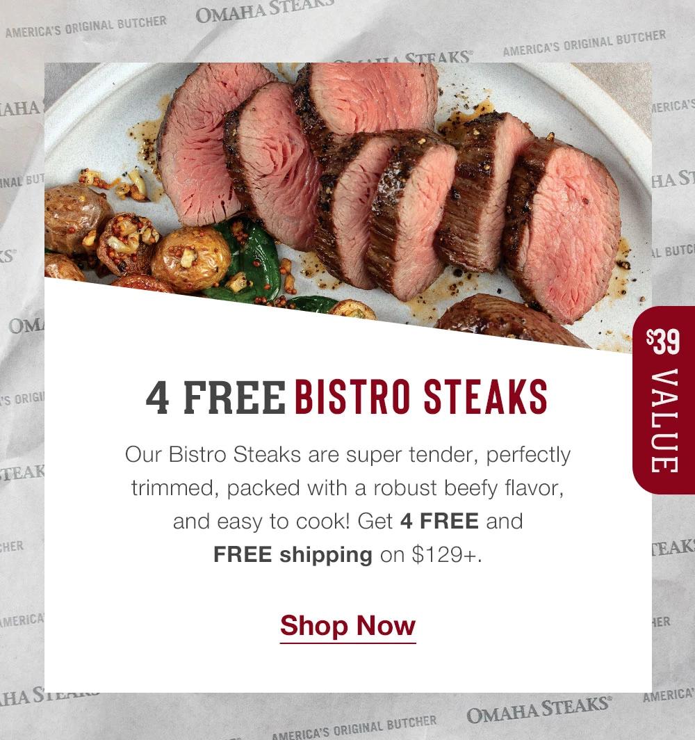 4 FREE BISTRO STEAKS - $39 VALUE | Our Bistro Steaks are super tender, perfectly trimmed, packed with a robust beefy flavor, and easy to cook! Get 4 FREE and FREE shipping on $129+. || Shop Now