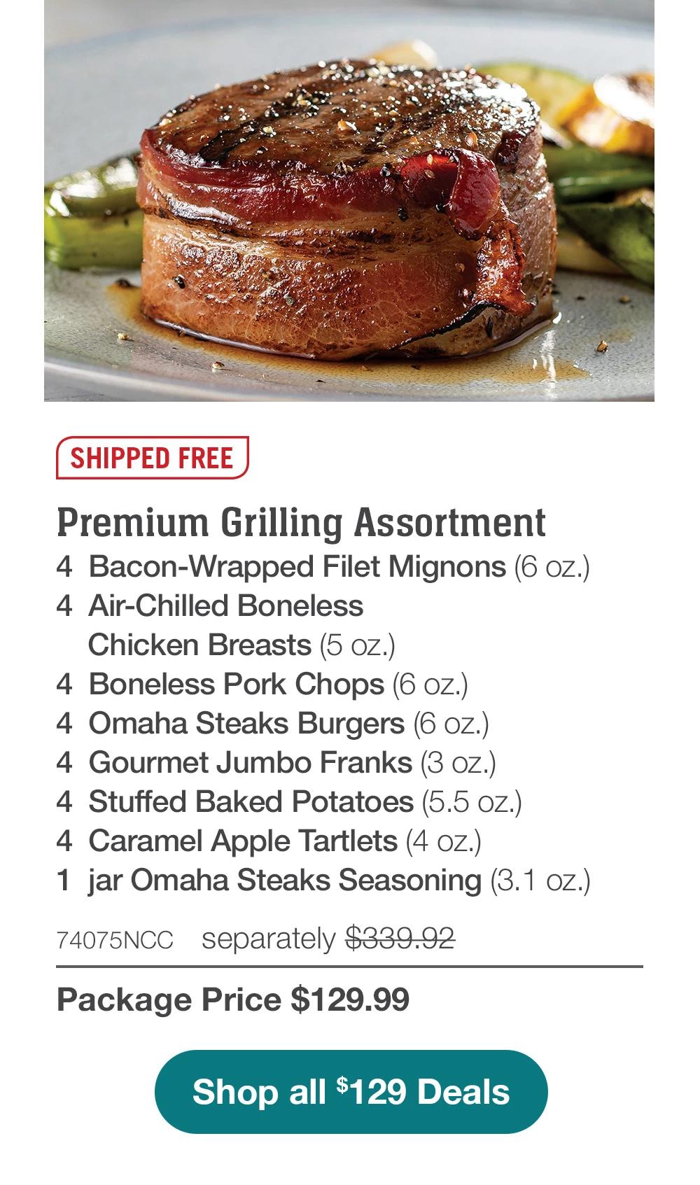 SHIPPED FREE | Premium Grilling Assortment - 4  Bacon-Wrapped Filet Mignons (6 oz.) - 4  Air-Chilled Boneless Chicken Breasts (5 oz.) - 4  Boneless Pork Chops (6 oz.) - 4  Omaha Steaks Burgers (6 oz.) - 4  Gourmet Jumbo Franks (3 oz.) - 4  Stuffed Baked Potatoes (5.5 oz.) - 4  Caramel Apple Tartlets (4 oz.) - 1  jar Omaha Steaks Seasoning (3.1 oz.) - 74075NCC separately $339.92 | Package Price $129.99 || Shop Now