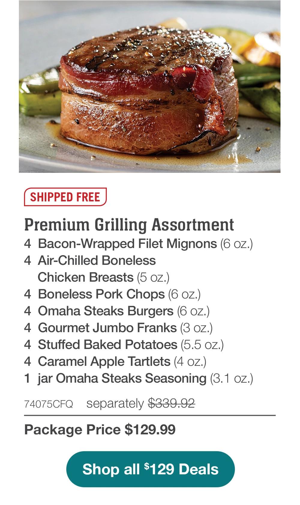 SHIPPED FREE | Premium Grilling Assortment - 4 Bacon-Wrapped Filet Mignons (6 oz.) - 4 Air-Chilled Boneless Chicken Breasts (5 oz.) - 4 Boneless Pork Chops (6 oz.) - 4 Omaha Steaks Burgers (6 oz.) - 4 Gourmet Jumbo Franks (3 oz.) - 4 Stuffed Baked Potatoes (5.5 oz.) - 4 Caramel Apple Tartlets (4 oz.) - 1 jar Omaha Steaks Seasoning (3.1 oz.) - 74075CFQ separately $339.92 | Package Price $129.99 || Shop all $129 Deals