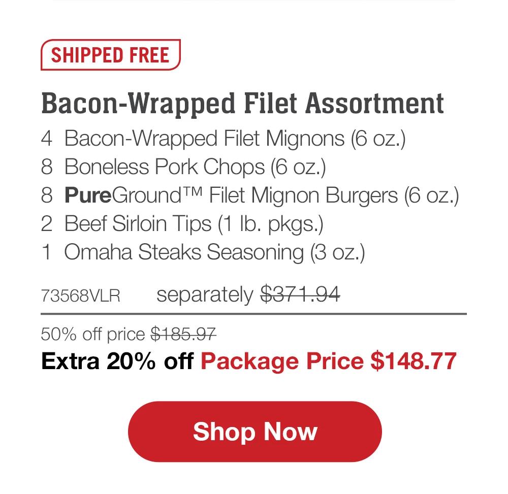 SHIPPED FREE | Bacon-Wrapped Filet Assortment - 4  Bacon-Wrapped Filet Mignons (6 oz.) - 8  Boneless Pork Chops (6 oz.) - 8  PureGround™ Filet Mignon Burgers (6 oz.) - 2  Beef Sirloin Tips (1 lb. pkgs.) - 1  Omaha Steaks Seasoning (3 oz.) - 73568VLR separately $371.94 | 50% off price $185.97 | Extra 20% off Package Price $148.77