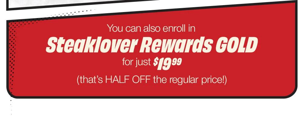 You can also enroll in Steaklover Rewards GOLD for just 19.99 (that's HALF OFF the regular price!)