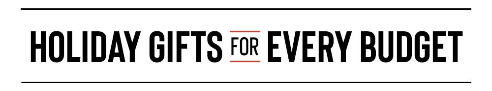 HOLIDAY GIFTS FOR EVERY BUDGET