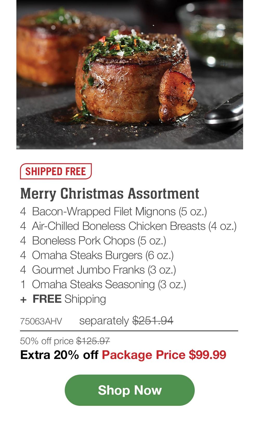 SHIPPED FREE | Merry Christmas Assortment - 4  Bacon-Wrapped Filet Mignons (5 oz.) - 4  Air-Chilled Boneless Chicken Breasts (4 oz.) - 4  Boneless Pork Chops (5 oz.) - 4  Omaha Steaks Burgers (6 oz.) - 4  Gourmet Jumbo Franks (3 oz.) - 1  Omaha Steaks Seasoning (3 oz.)  +  FREE Shipping - 75063AHV    separately $251.94 | 50% off price $125.97 | Extra 20% off Package Price $99.99 || SHOP NOW