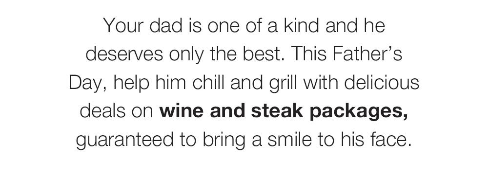 Your dad is one of a kind and he deserves only the best. This Father's Day, help him chill and grill with delicious deals on wine and steak packages, guaranteed to bring a smile to his face. 