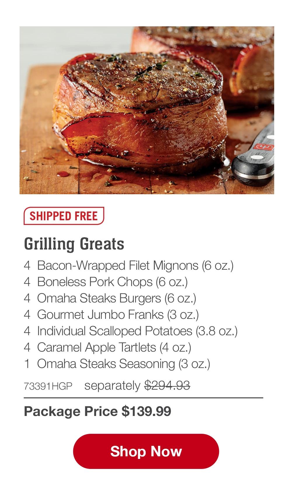 SHIPPED FREE | Grilling Greats - 4  Bacon-Wrapped Filet Mignons (6 oz.) - 4  Boneless Pork Chops (6 oz.) - 4  Omaha Steaks Burgers (6 oz.) - 4  Gourmet Jumbo Franks (3 oz.) - 4  Individual Scalloped Potatoes (3.8 oz.) - 4  Caramel Apple Tartlets (4 oz.) - 1  Omaha Steaks Seasoning (3 oz.) - 73391HGP separately $294.93 | Package Price $139.99 || SHOP NOW