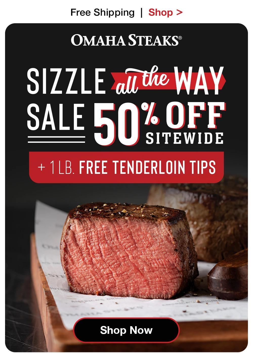 Free Shipping | Shop >  OMAHA STEAKS® SIZZLE au the WAY SALE 50% OFF SITEWIDE + 1 LB. FREE TENDERLOIN TIPS || Shop Now