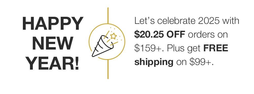 HAPPY NEW YEAR - Let's celebrate 2025 with $20.25 OFF orders on $159+. Plus get FREE shipping on $99+.