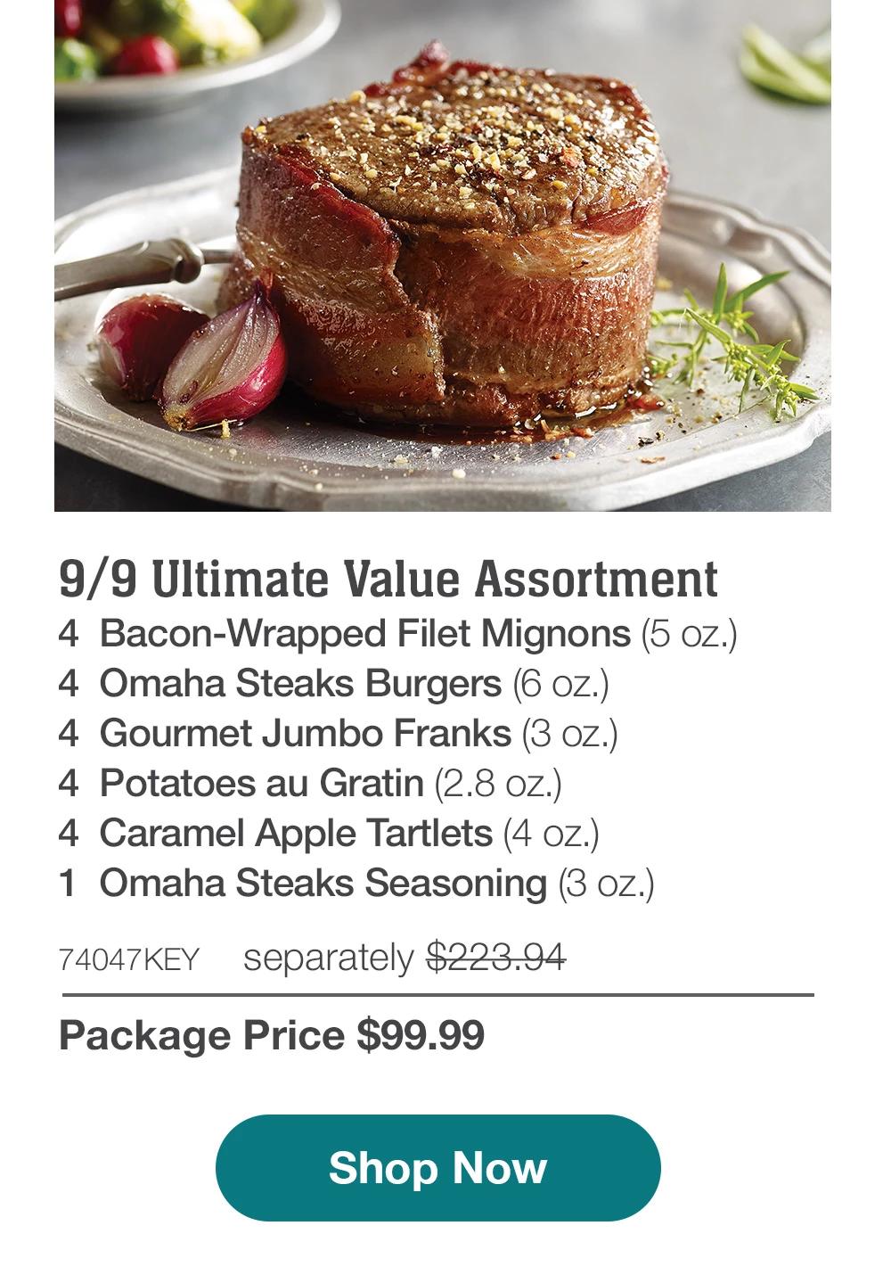 9/9 Ultimate Value Assortment - 4 Bacon-Wrapped Filet Mignons (5 oz.) - 4 Omaha Steaks Burgers (6 oz.) - 4 Gourmet Jumbo Franks (3 oz.) - 4 Potatoes au Gratin (2.8 oz.) - 4 Caramel Apple Tartlets (4 oz.) - 1 Omaha Steaks Seasoning (3 oz.) - 74047KEY separately $223.94 | Package Price $99.99 || Shop Now