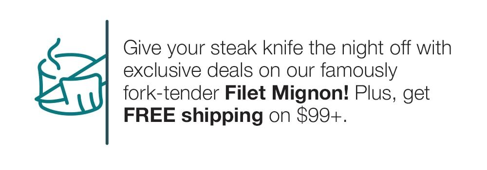 Give your steak knife the night off with exclusive deals on our famously fork-tender Filet Mignon! Plus, get FREE shipping on $99+.