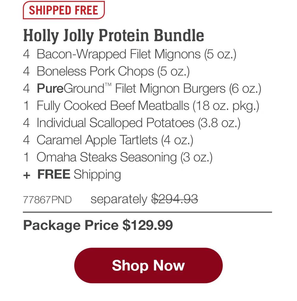 SHIPPED FREE | Holly Jolly Protein Bundle - 4 Bacon-Wrapped Filet Mignons (5 oz.) - 4 Boneless Pork Chops (5 oz.) - 4 PureGround™ Filet Mignon Burgers (6 oz.) - 1 Fully Cooked Beef Meatballs (18 oz. pkg.) - 4 Individual Scalloped Potatoes (3.8 oz.) - 4 Caramel Apple Tartlets (4 oz.) - 1 Omaha Steaks Seasoning (3 oz.) + FREE Shipping - 77867PND separately $294.93 | Package Price $129.99 || Shop Now