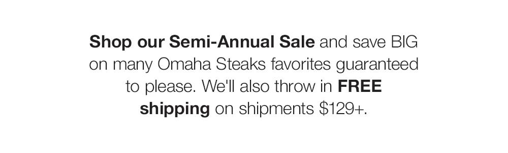 Shop our Semi-Annual Sale and save BIG _on many Omaha Steaks favorites guaranteed _to please. We'll also throw in FREE _shipping on shipments $129+.