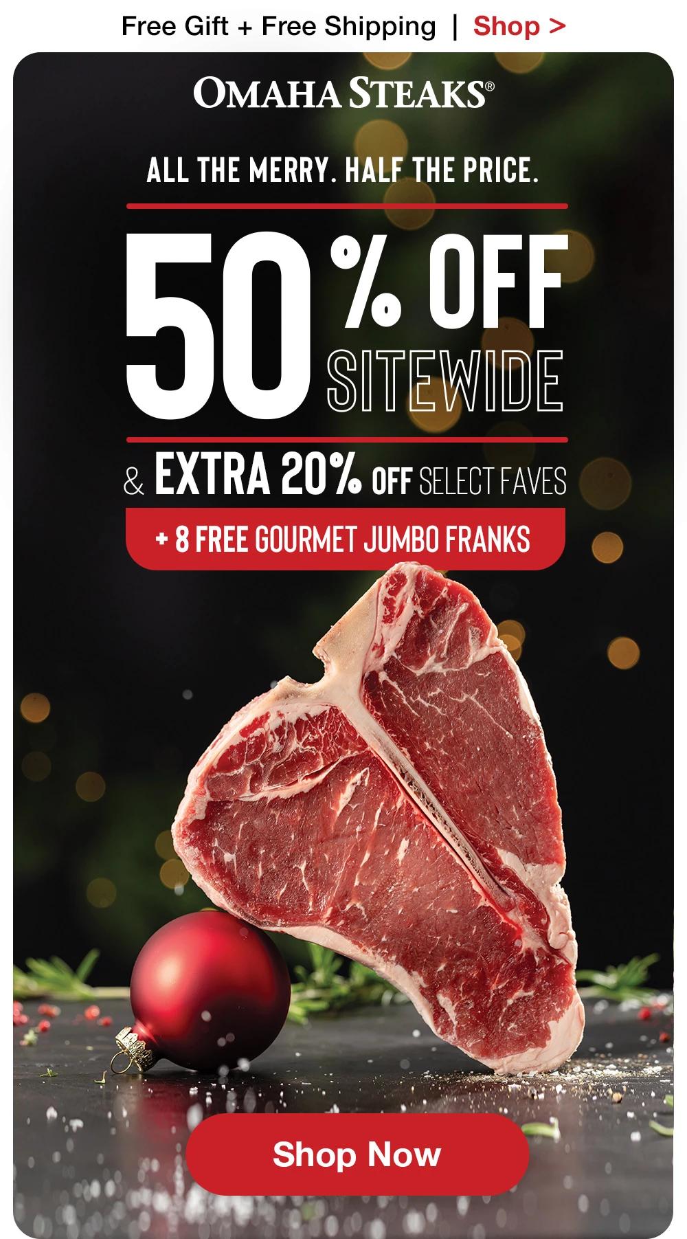 Free Gift + Free Shipping  |  Shop >  OMAHA STEAKS® | All the Merry. Half the Price. 50% OFF SITEWIDE & Extra 20% Off Select FAVES + 8 FREE Gourmet JUMBO FRANKS || SHOP NOW