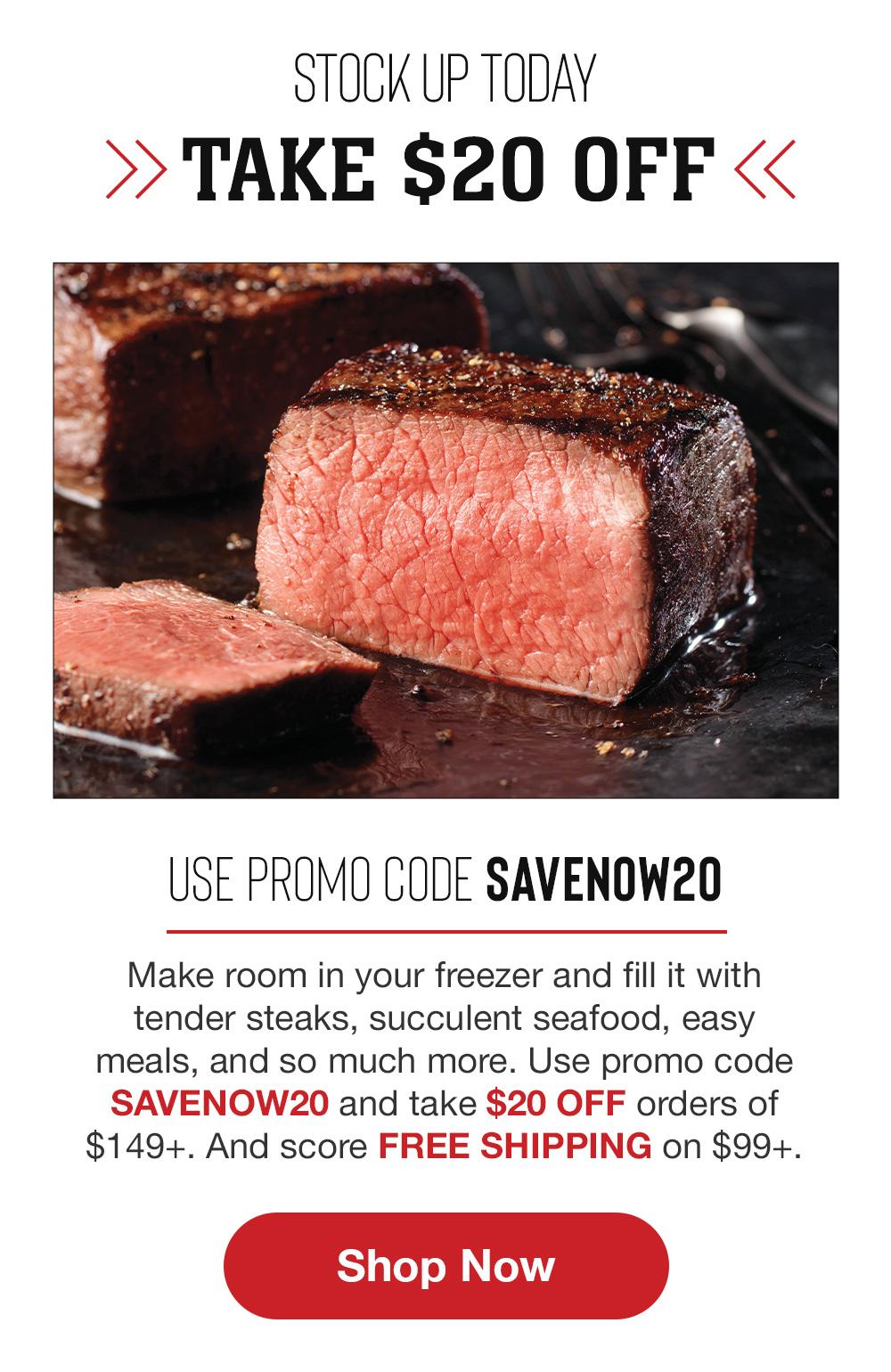 STOCK UP TODAY | » TAKE $20 OFF « | USE PROMO CODE SAVENOW20 | Make room in your freezer and fill it with tender steaks, succulent seafood, easy meals, and so much more. Use promo code SAVENOW20 and take $20 OFF orders $149+. And score FREE SHIPPING on $99+. || Shop Now