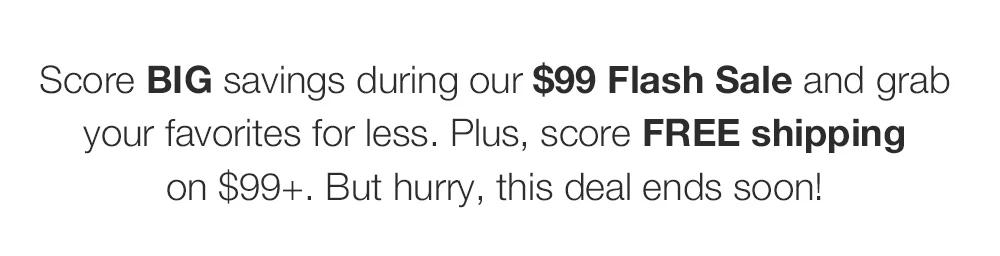 Santa got your letter and he's delivering _a $99 Flash Sale to make spirits bright. Score BIG savings on epic gifts plus get FREE shipping on $99+. But hurry, _this deal is for 24 hours only!