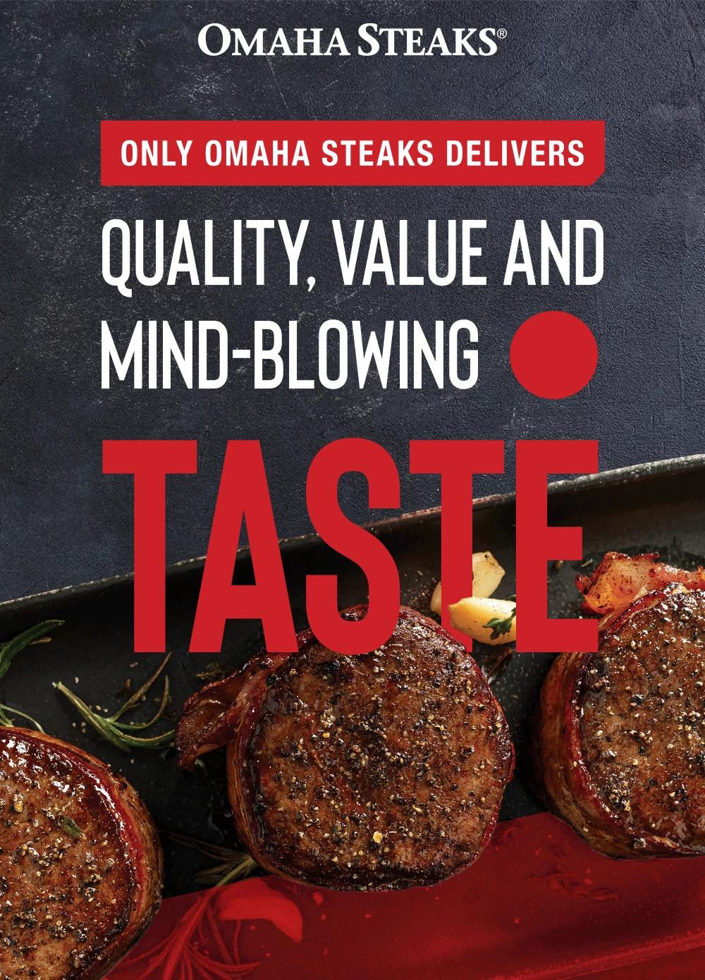 ONLY OMAHA STEAKS DELIVERS QUALITY, VALUE AND MIND-BLOWING TASTE