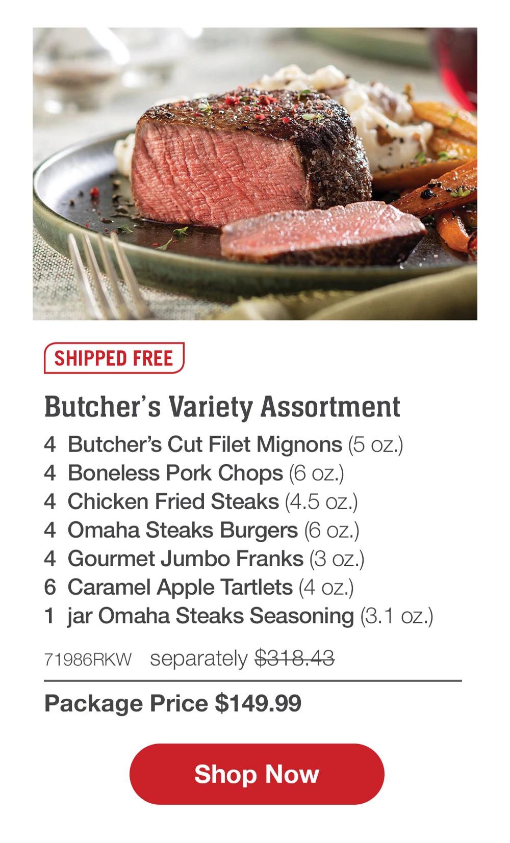 SHIPPED FREE | Butcher's Variety Assortment - 4  Butcher's Cut Filet Mignons (5 oz.) - 4  Boneless Pork Chops (6 oz.) - 4  Chicken Fried Steaks (4.5 oz.) - 4  Omaha Steaks Burgers (6 oz.) - 4  Gourmet Jumbo Franks (3 oz.) - 6  Caramel Apple Tartlets (4 oz.) - 1  jar Omaha Steaks Seasoning (3.1 oz.) - 71986RKW separately $318.43 | Package Price $149.99 || SHOP NOW