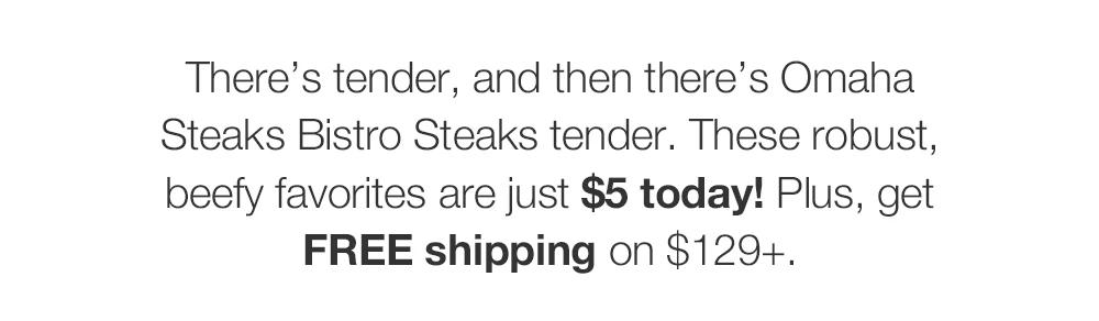 There's tender, and then there's Omaha Steaks Bistro Steaks tender. These robust, beefy favorites are just $5 today! Plus, get FREE shipping on $129+.