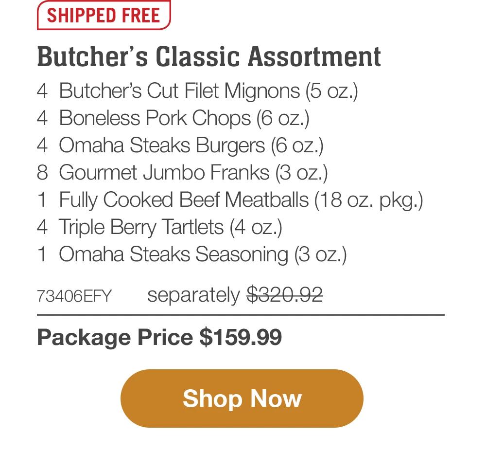 SHIPPED FREE | Butcher's Classic Assortment - 4 Butcher's Cut Filet Mignons (5 oz.) - 4 Boneless Pork Chops (6 oz.) - 4 Omaha Steaks Burgers (6 oz.) - 8 Gourmet Jumbo Franks (3 oz.) - 1 Fully Cooked Beef Meatballs (18 oz. pkg.) - 4 Triple Berry Tartlets (4 oz.) - 1 Omaha Steaks Seasoning (3 oz.) - 73406EFY separately $320.92 | Package Price $159.99 || Shop Now