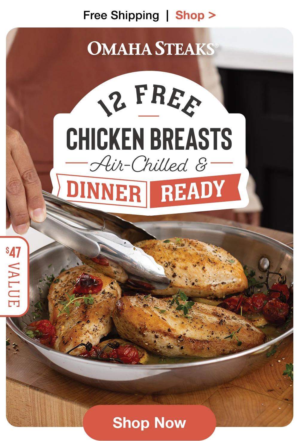 Free Shipping | Shop > OMAHA STEAKS® 12 FREE CHICKEN BREASTS Air-Chilled & DINNER READY $47 Value Shop Now 