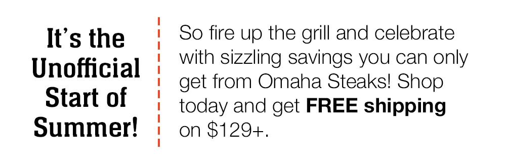 It's the Unofficial Start of Summer! So fire up the grill and celebrate with sizzling savings you can only get from Omaha Steaks! Shop today and get FREE shipping on $129+.