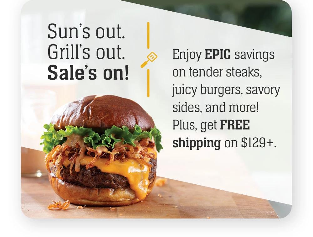 Sun's out. Grill's out. Sale's on! Enjoy EPIC savings on tender steaks, juicy burgers, savory sides, and more! Plus, get FREE shipping on $129+.