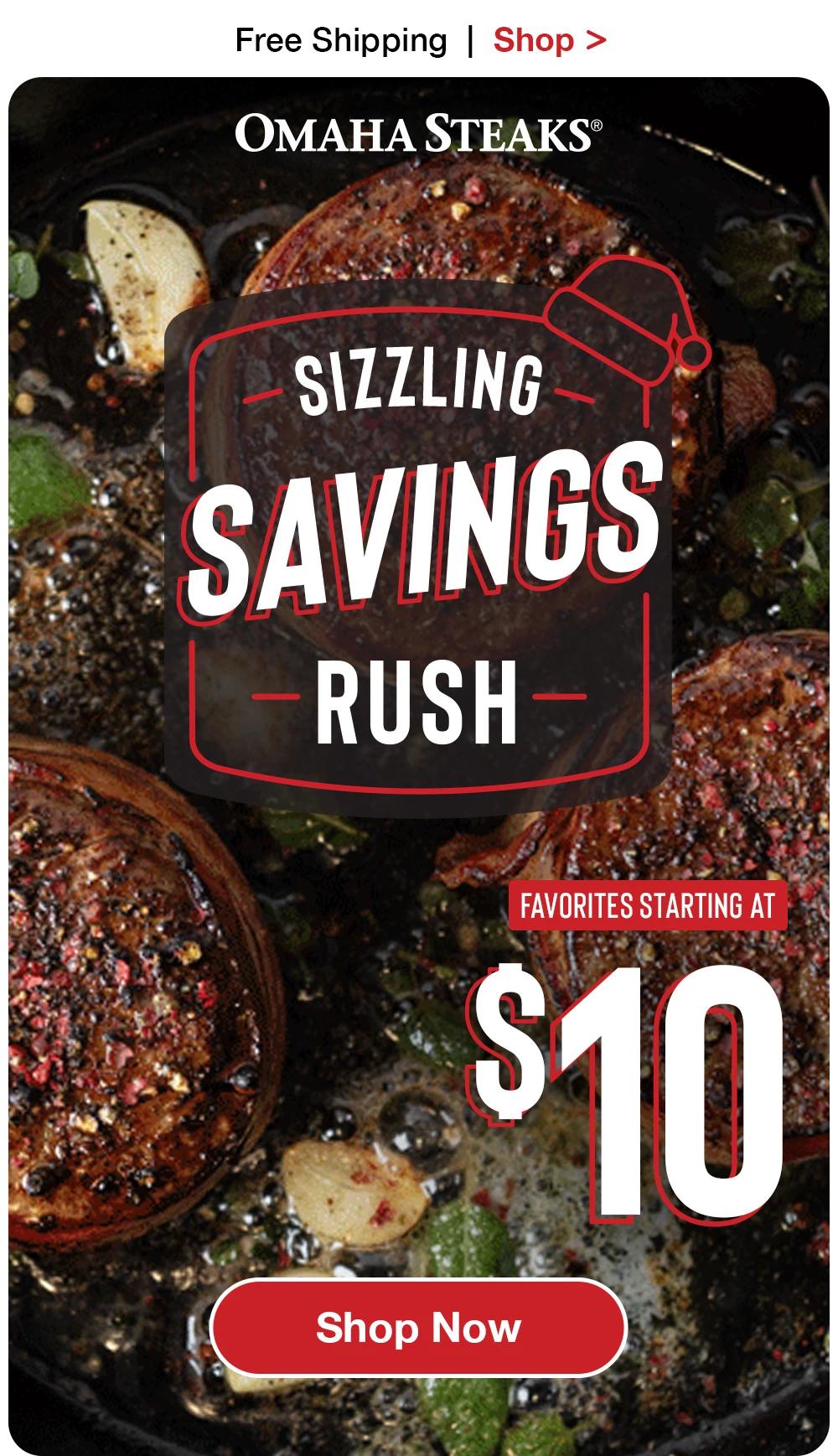 Free Shipping  |  Shop >   OMAHA STEAKS® | SIZZLING SAVINGS RUSH - FAVORITES STARTING AT $10 || SHOP NOW