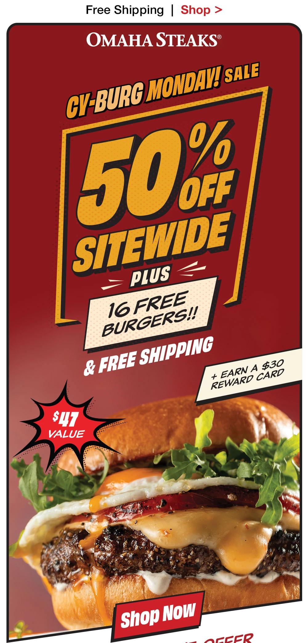 Free Shipping | Shop >  OMAHA STEAKS® CY-BURG MONDAY! SALE Sneak Peek 50% SITEWIDE PLUS 16 FREE BURGERS!! & FREE SHIPPING + EARN A $30 REWARD CARD | $47 VALUE || Shop Now