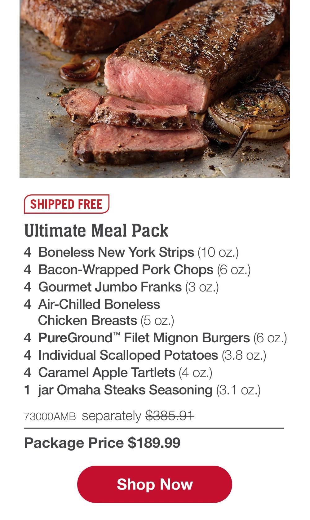 SHIPPED FREE | Ultimate Meal Pack - 4 Boneless New York Strips (10 oz.) - 4 Bacon-Wrapped Pork Chops (6 oz.) - 4 Gourmet Jumbo Franks (3 oz.) - 4 Air-Chilled Boneless Chicken Breasts (5 oz.) - 4 PureGround™™ Filet Mignon Burgers (6 oz.) - 4 Individual Scalloped Potatoes (3.8 oz.) - 4 Caramel Apple Tartlets (4 oz.) - 1 jar Omaha Steaks Seasoning (3.1 oz.) - 73000AMB separately $385.91 | Package Price $189.99 || Shop Now