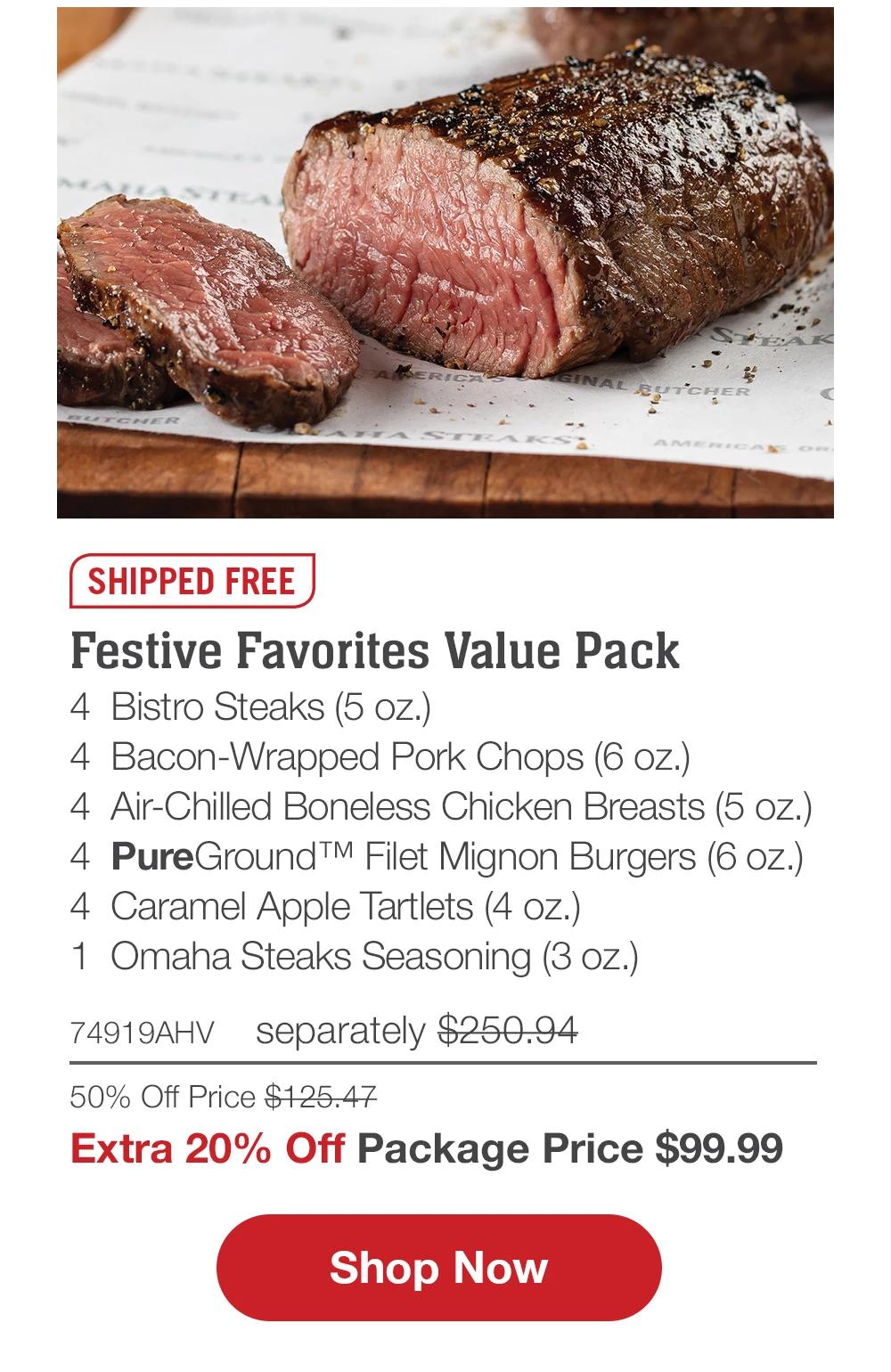 SHIPPED FREE | Festive Favorites Value Pack - 4 Bistro Steaks (5 oz.) - 4 Bacon-Wrapped Pork Chops (6 oz.) - 4 Air-Chilled Boneless Chicken Breasts (5 oz.) - 4 PureGround™ Filet Mignon Burgers (6 oz.) - 4 Caramel Apple Tartlets (4 oz.) - 1 Omaha Steaks Seasoning (3 oz.) - 74919AHV separately $250.94 50% Off Price $125.47 | Extra 20% Off Package Price $99.99 || Shop Now