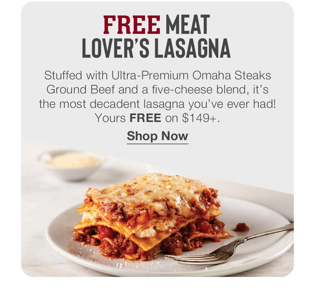 FREE MEAT LOVER'S LASAGNA - Stuffed with Ultra-Premium Omaha Steaks Ground Beef and a five-cheese blend, it's the most decadent lasagna you've ever had! Yours FREE on $149+. Shop Now